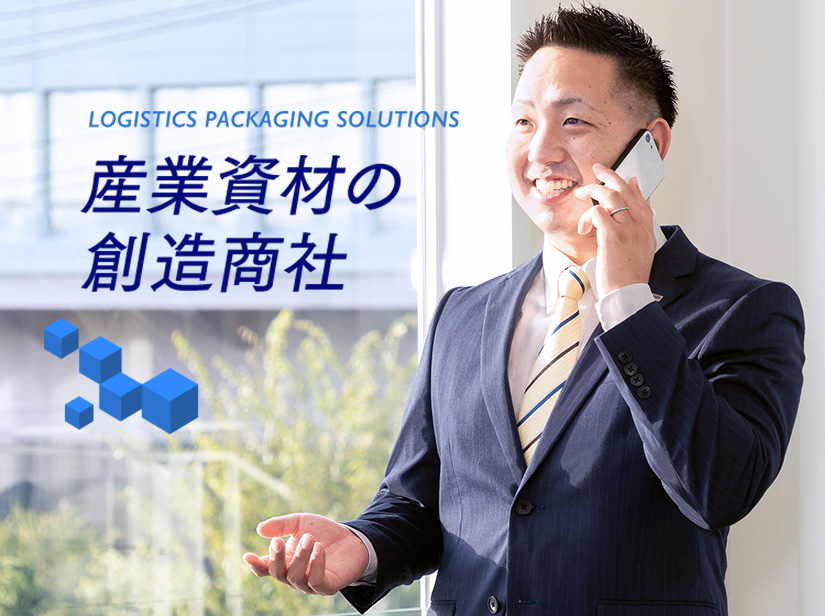 LOGISTICS PACKAGING SOLUTIONS 産業資材の創造商社 ユーザーとコミュニケーションをはかり
多角的な視点から提案いたします。